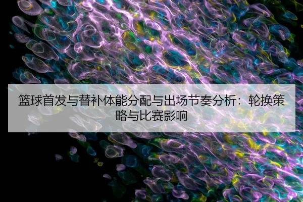 篮球首发与替补体能分配与出场节奏分析：轮换策略与比赛影响